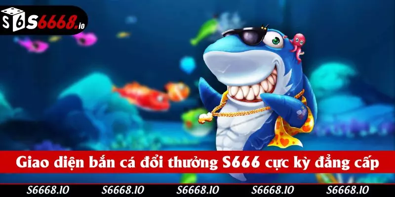 Giao diện bắn cá đổi thưởng S666 cực kỳ đẳng cấp