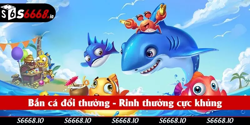 Bắn cá đổi thưởng - Rinh thưởng cực khủng cùng S666